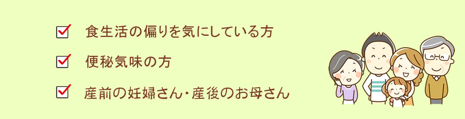 食生活の偏りを気にしている方、便秘気味の方、産前の妊婦さん・産後のお母さん
